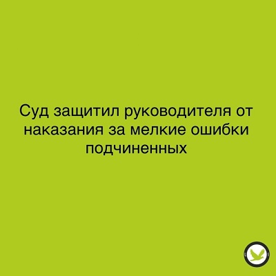 Суд защитил руководителя от наказания за мелкие ошибки подчиненных